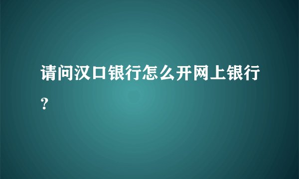 请问汉口银行怎么开网上银行？
