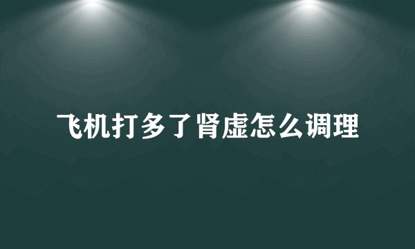 飞机打多了肾虚怎么调理