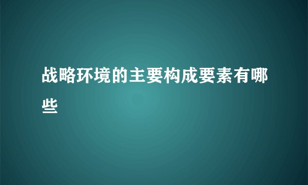 战略环境的主要构成要素有哪些