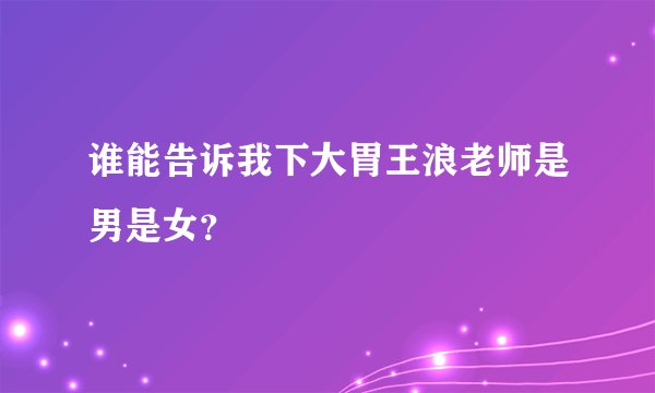 谁能告诉我下大胃王浪老师是男是女？
