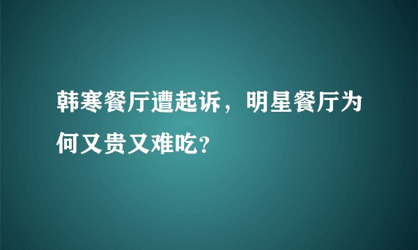 韩寒餐厅遭起诉,明星餐厅为何又贵又难吃?