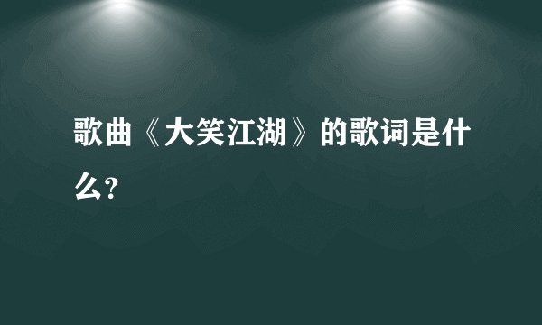 歌曲《大笑江湖》的歌词是什么？