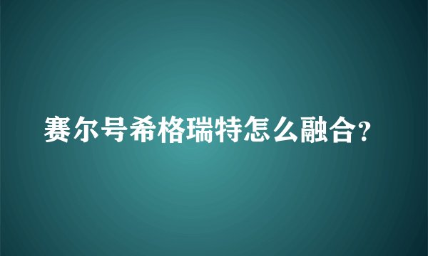 赛尔号希格瑞特怎么融合?