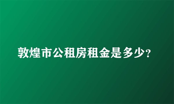 敦煌市公租房租金是多少？