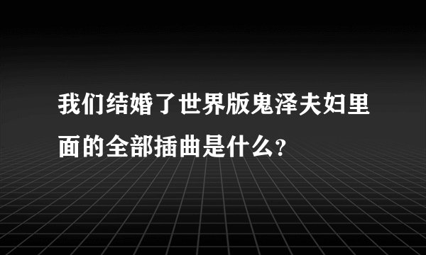 我们结婚了世界版鬼泽夫妇里面的全部插曲是什么？