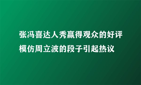 张冯喜达人秀赢得观众的好评模仿周立波的段子引起热议
