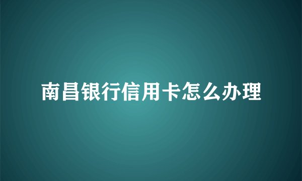 南昌银行信用卡怎么办理