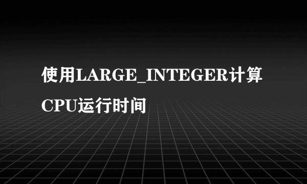 使用LARGE_INTEGER计算CPU运行时间