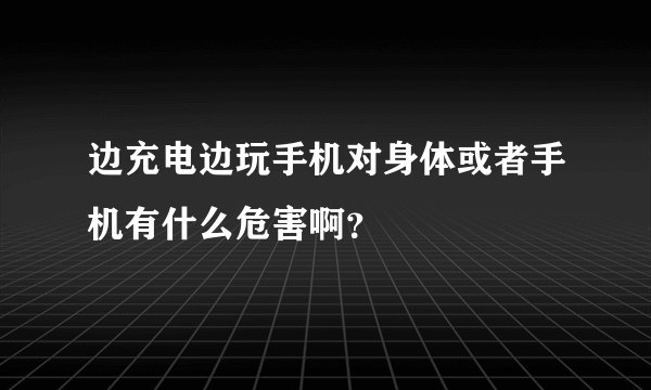 边充电边玩手机对身体或者手机有什么危害啊?