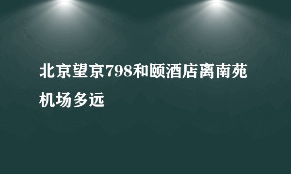 北京望京798和颐酒店离南苑机场多远