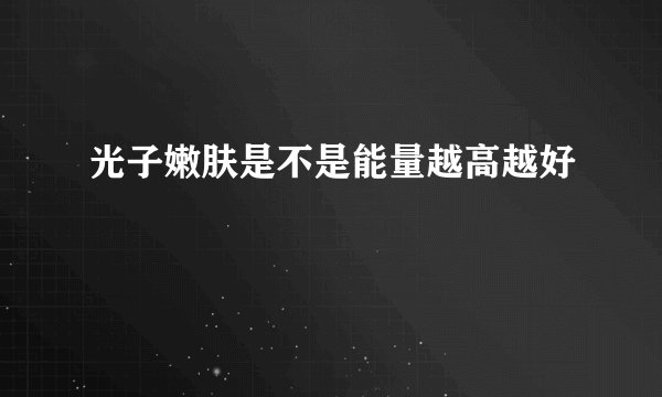 光子嫩肤是不是能量越高越好