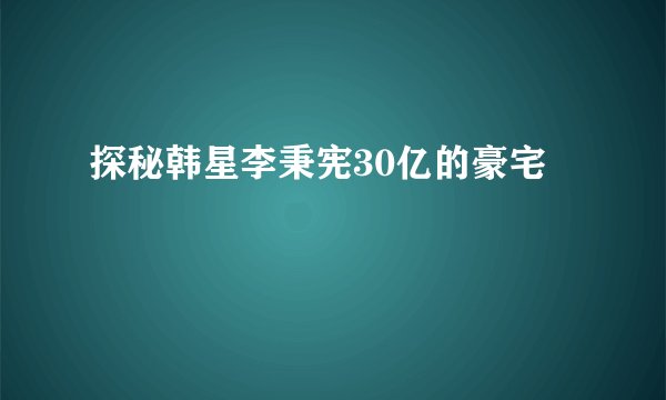 探秘韩星李秉宪30亿的豪宅