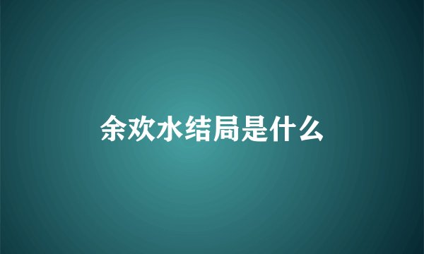 余欢水结局是什么