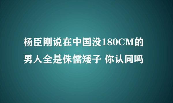 杨臣刚说在中国没180CM的男人全是侏儒矮子 你认同吗