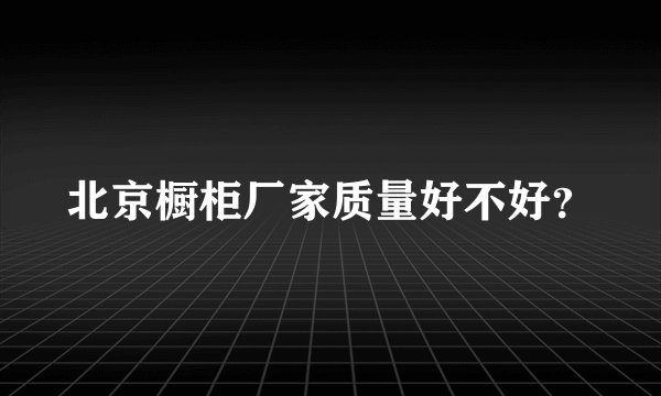北京橱柜厂家质量好不好？