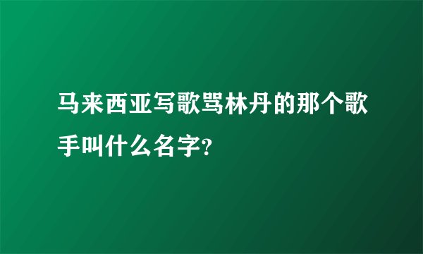 马来西亚写歌骂林丹的那个歌手叫什么名字?