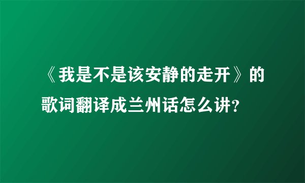 《我是不是该安静的走开》的歌词翻译成兰州话怎么讲？