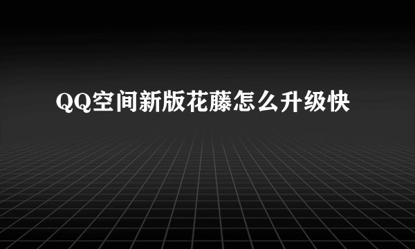 QQ空间新版花藤怎么升级快