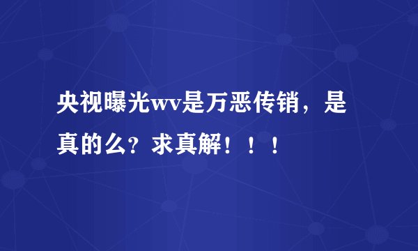 央视曝光wv是万恶传销，是真的么？求真解！！！
