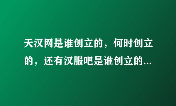 天汉网是谁创立的,何时创立的,还有汉服吧是谁创立的,何时创立的