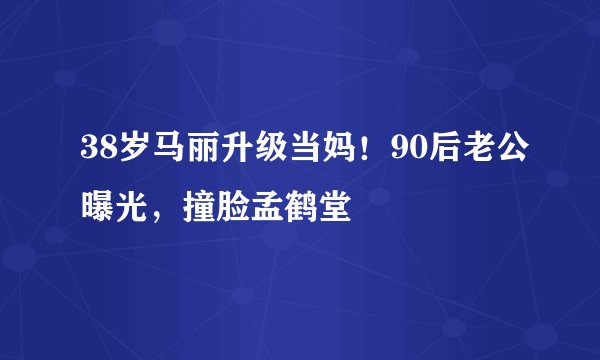 38岁马丽升级当妈！90后老公曝光，撞脸孟鹤堂