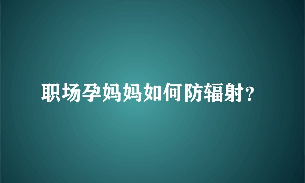职场孕妈妈如何防辐射？