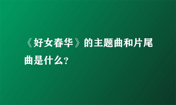 《好女春华》的主题曲和片尾曲是什么？