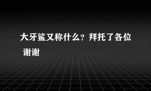 大牙鲨又称什么？拜托了各位 谢谢