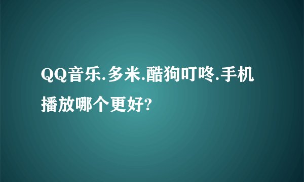 QQ音乐.多米.酷狗叮咚.手机播放哪个更好?