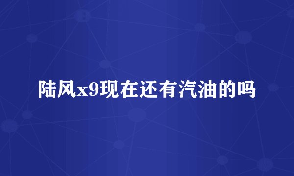 陆风x9现在还有汽油的吗