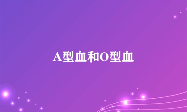 A型血和O型血