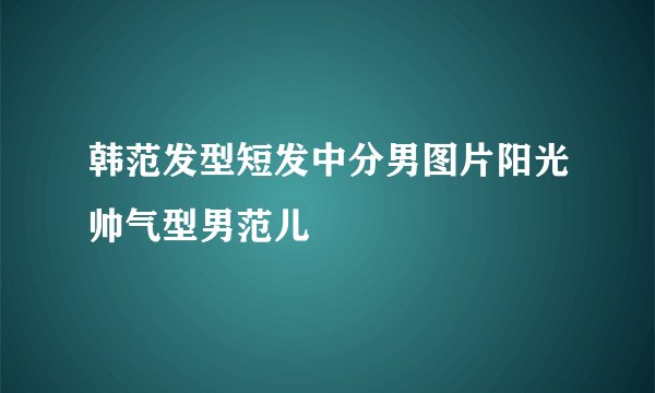 韩范发型短发中分男图片阳光帅气型男范儿