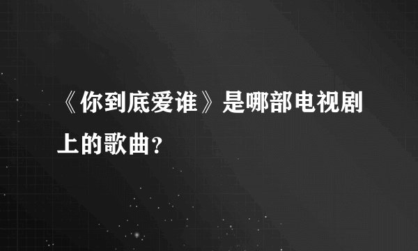 《你到底爱谁》是哪部电视剧上的歌曲?