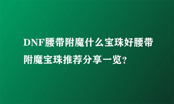 DNF腰带附魔什么宝珠好腰带附魔宝珠推荐分享一览？