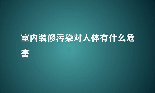 室内装修污染对人体有什么危害