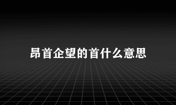 昂首企望的首什么意思