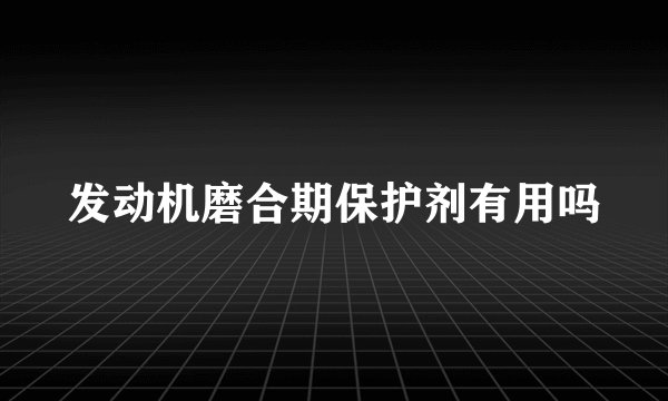 发动机磨合期保护剂有用吗