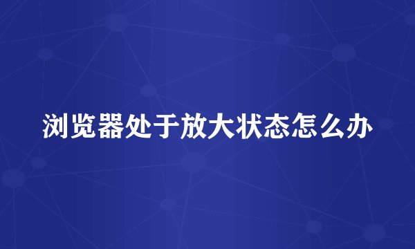 浏览器处于放大状态怎么办