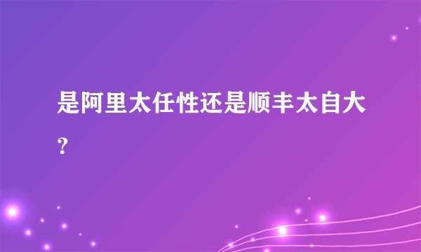 是阿里太任性还是顺丰太自大？
