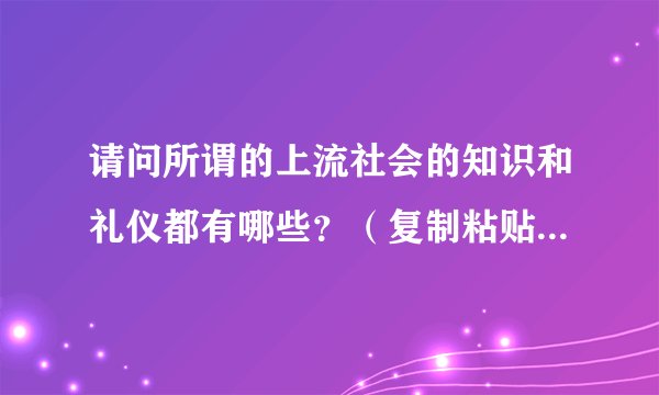 请问所谓的上流社会的知识和礼仪都有哪些?(复制粘贴勿进!)