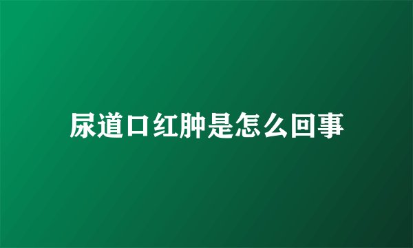 尿道口红肿是怎么回事
