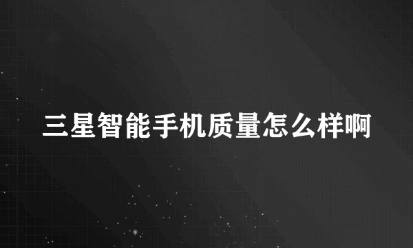 三星智能手机质量怎么样啊