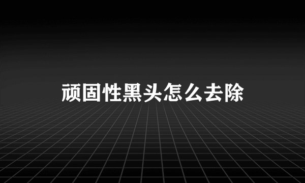 顽固性黑头怎么去除