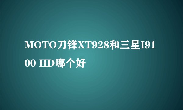 MOTO刀锋XT928和三星I9100 HD哪个好