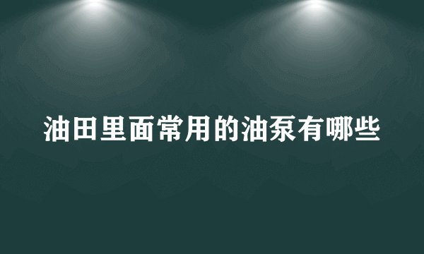 油田里面常用的油泵有哪些