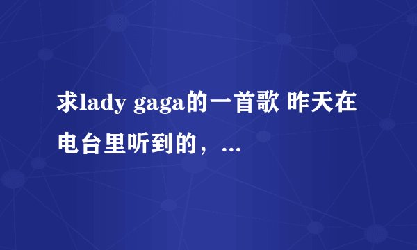 求lady gaga的一首歌 昨天在电台里听到的,好像是“阿里桑德洛”,哪里有下载?