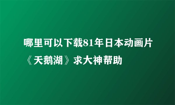 哪里可以下载81年日本动画片《天鹅湖》求大神帮助