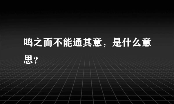 鸣之而不能通其意，是什么意思？
