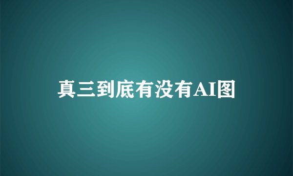 真三到底有没有AI图