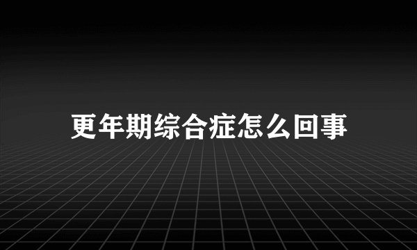 更年期综合症怎么回事
